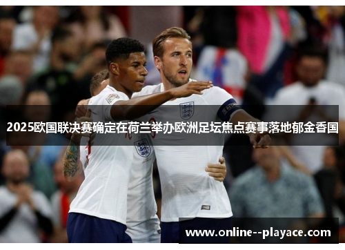 2025欧国联决赛确定在荷兰举办欧洲足坛焦点赛事落地郁金香国 2025欧国联决赛确定在荷兰举办欧洲足坛焦点赛事落地郁金香国