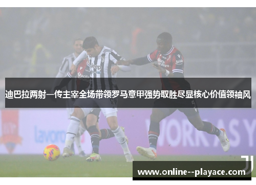 迪巴拉两射一传主宰全场带领罗马意甲强势取胜尽显核心价值领袖风