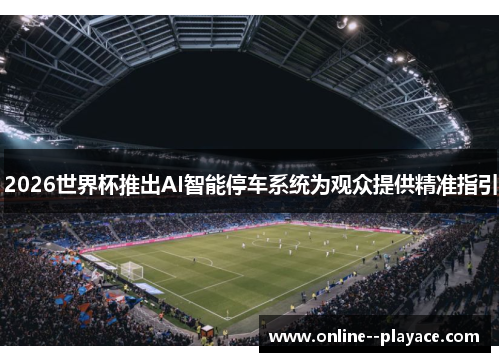 2026世界杯推出AI智能停车系统为观众提供精准指引 2026世界杯推出AI智能停车系统为观众提供精准指引