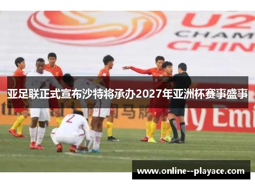 亚足联正式宣布沙特将承办2027年亚洲杯赛事盛事 亚足联正式宣布沙特将承办2027年亚洲杯赛事盛事