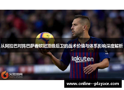从阿拉巴对阵巴萨看欧冠顶级后卫的战术价值与体系影响深度解析