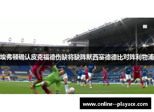埃弗顿确认皮克福德伤缺将缺阵默西塞德德比对阵利物浦