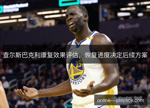 查尔斯巴克利康复效果评估，恢复进度决定后续方案